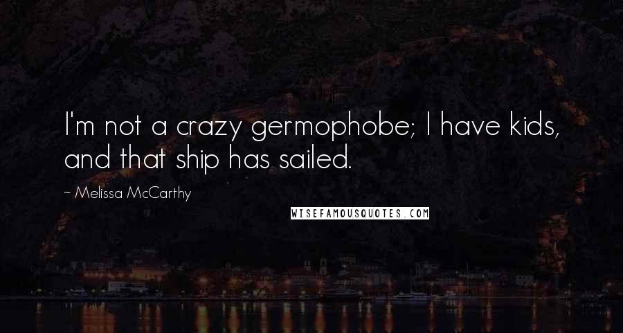 Melissa McCarthy Quotes: I'm not a crazy germophobe; I have kids, and that ship has sailed.