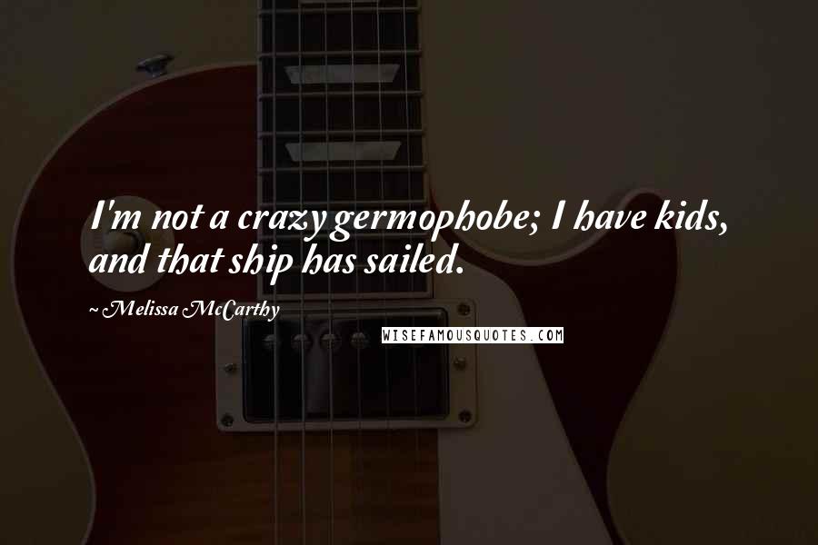Melissa McCarthy Quotes: I'm not a crazy germophobe; I have kids, and that ship has sailed.