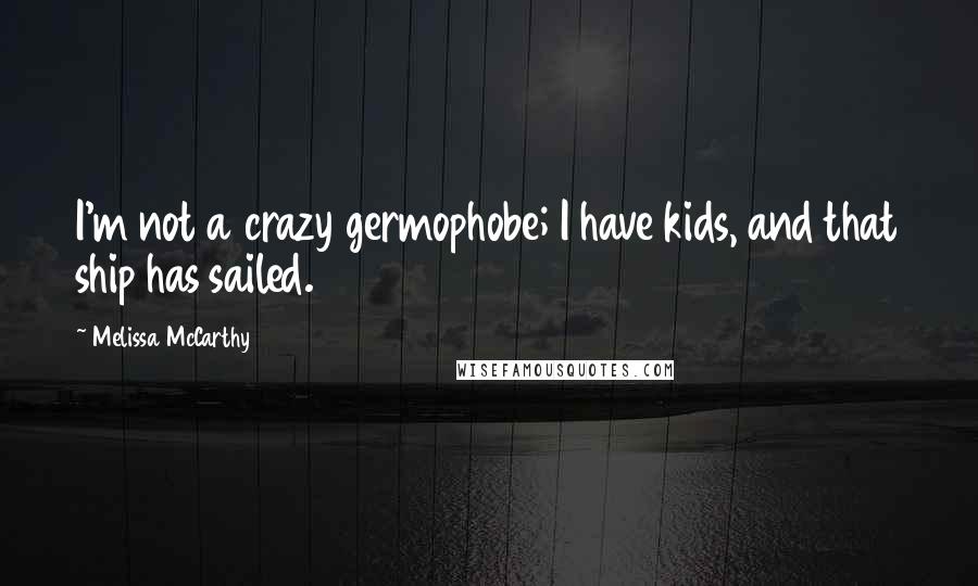 Melissa McCarthy Quotes: I'm not a crazy germophobe; I have kids, and that ship has sailed.