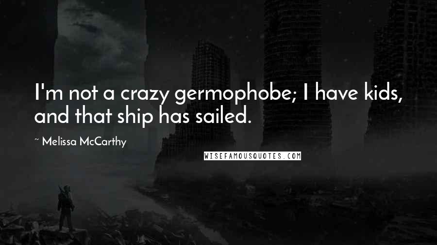 Melissa McCarthy Quotes: I'm not a crazy germophobe; I have kids, and that ship has sailed.