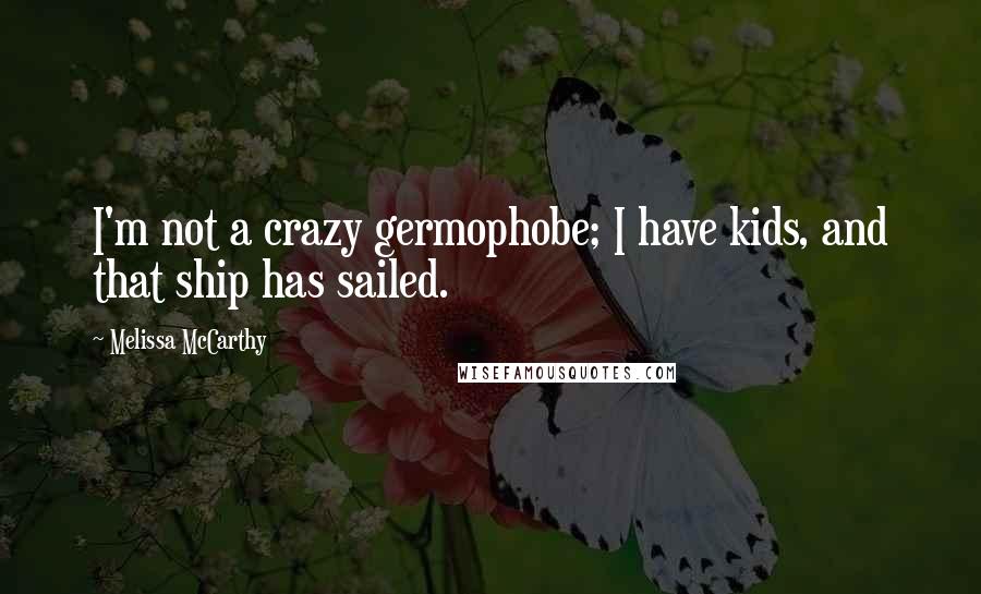 Melissa McCarthy Quotes: I'm not a crazy germophobe; I have kids, and that ship has sailed.