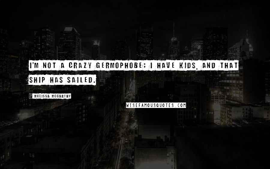 Melissa McCarthy Quotes: I'm not a crazy germophobe; I have kids, and that ship has sailed.