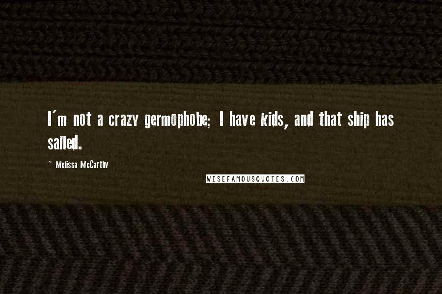 Melissa McCarthy Quotes: I'm not a crazy germophobe; I have kids, and that ship has sailed.