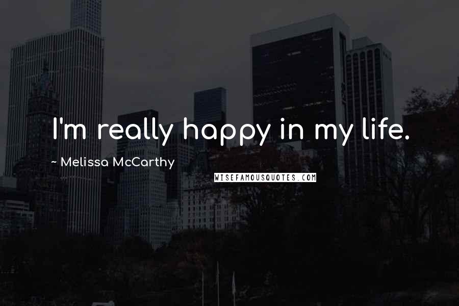 Melissa McCarthy Quotes: I'm really happy in my life.