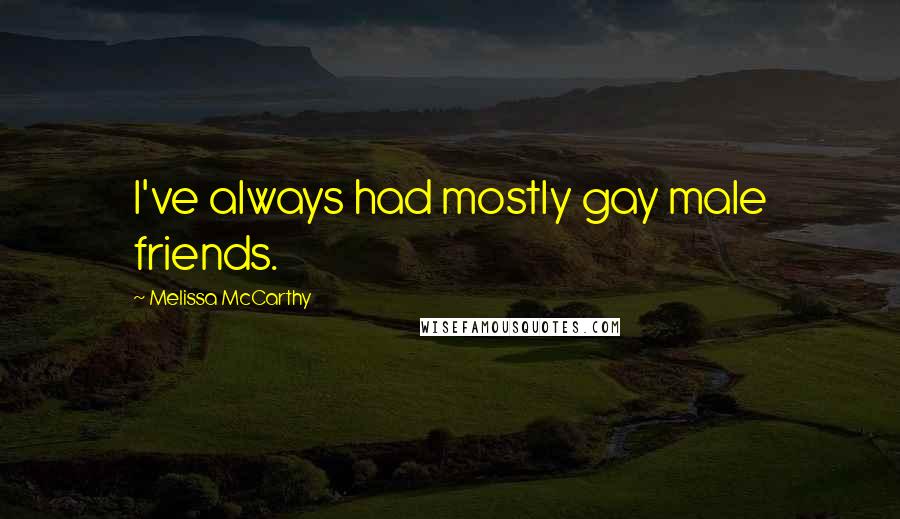 Melissa McCarthy Quotes: I've always had mostly gay male friends.