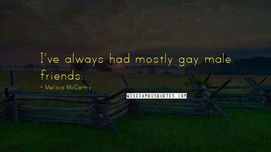 Melissa McCarthy Quotes: I've always had mostly gay male friends.