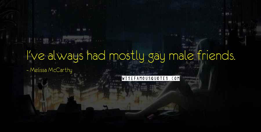 Melissa McCarthy Quotes: I've always had mostly gay male friends.
