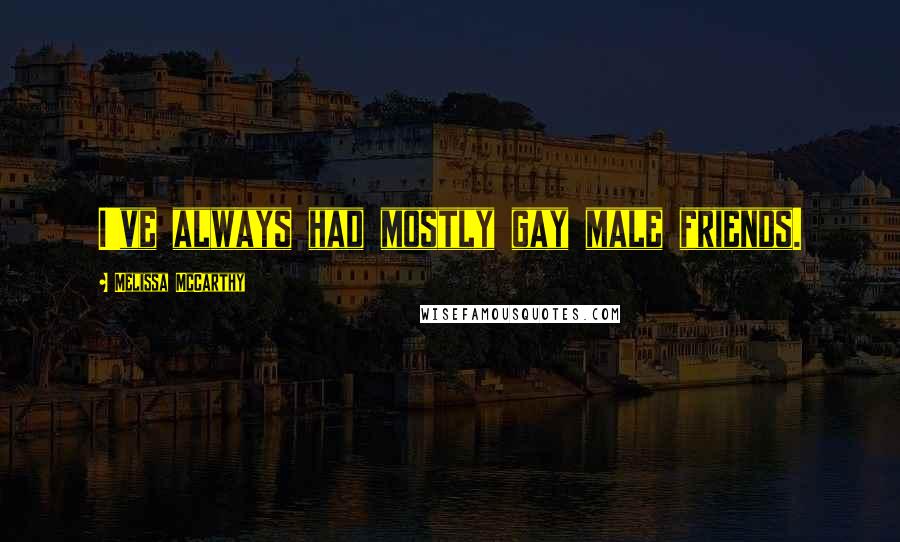 Melissa McCarthy Quotes: I've always had mostly gay male friends.