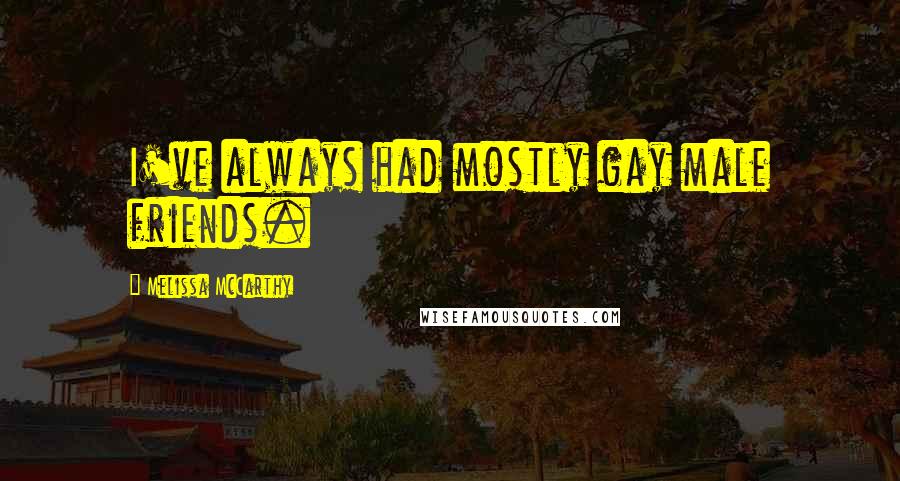 Melissa McCarthy Quotes: I've always had mostly gay male friends.