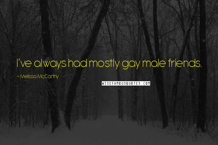 Melissa McCarthy Quotes: I've always had mostly gay male friends.