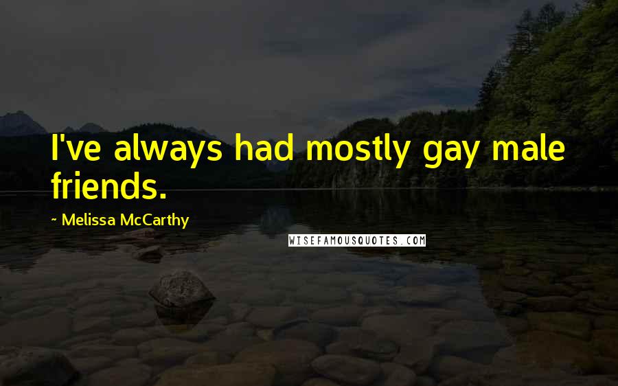 Melissa McCarthy Quotes: I've always had mostly gay male friends.