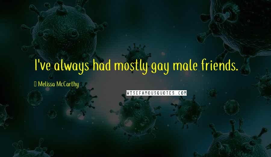 Melissa McCarthy Quotes: I've always had mostly gay male friends.