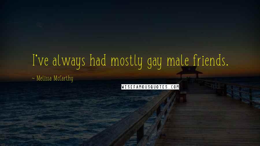 Melissa McCarthy Quotes: I've always had mostly gay male friends.