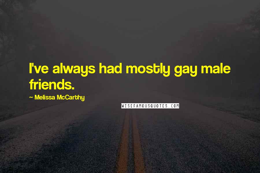 Melissa McCarthy Quotes: I've always had mostly gay male friends.