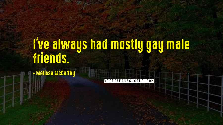 Melissa McCarthy Quotes: I've always had mostly gay male friends.
