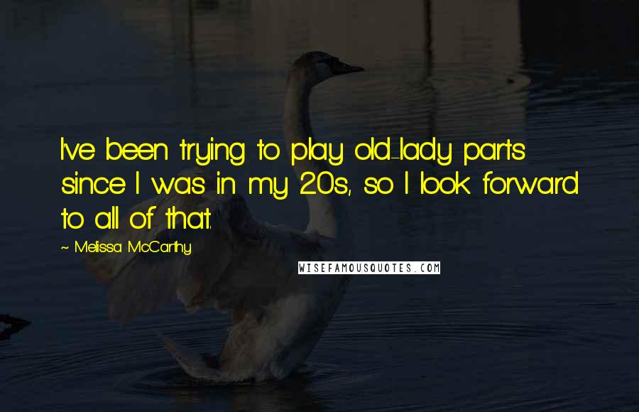 Melissa McCarthy Quotes: I've been trying to play old-lady parts since I was in my 20s, so I look forward to all of that.