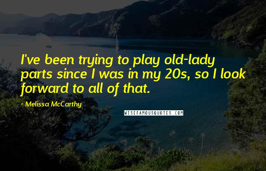 Melissa McCarthy Quotes: I've been trying to play old-lady parts since I was in my 20s, so I look forward to all of that.