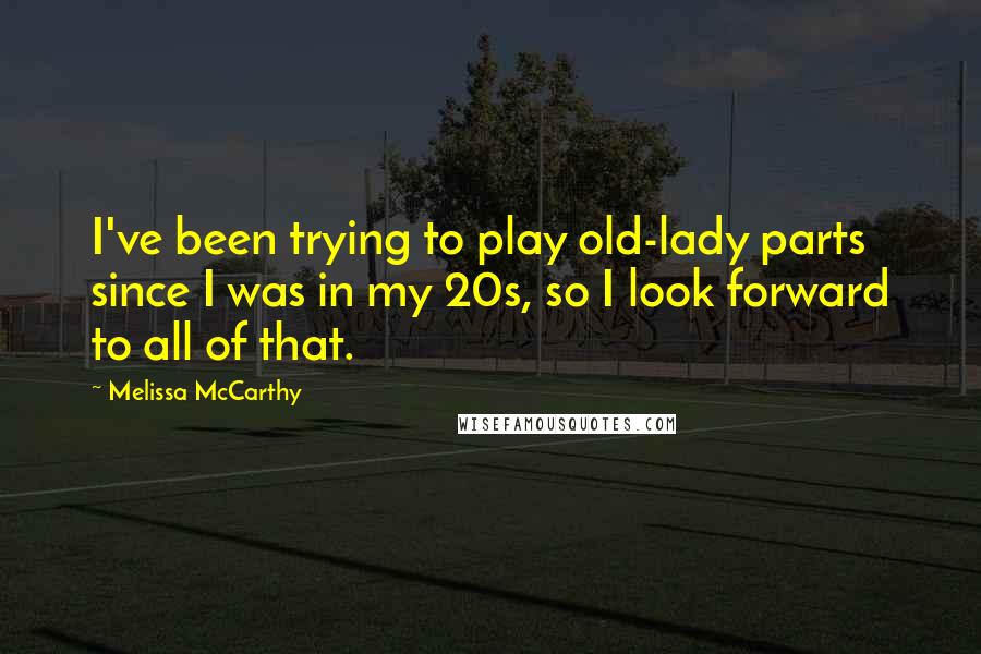 Melissa McCarthy Quotes: I've been trying to play old-lady parts since I was in my 20s, so I look forward to all of that.