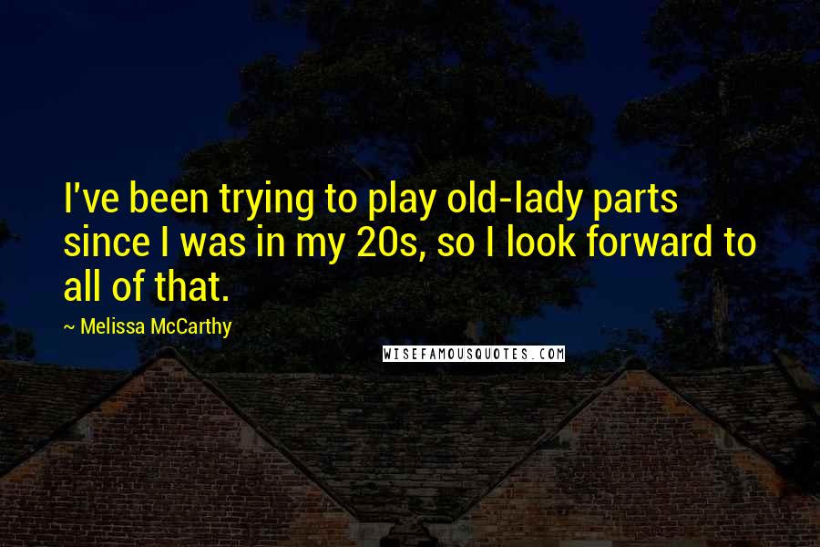 Melissa McCarthy Quotes: I've been trying to play old-lady parts since I was in my 20s, so I look forward to all of that.