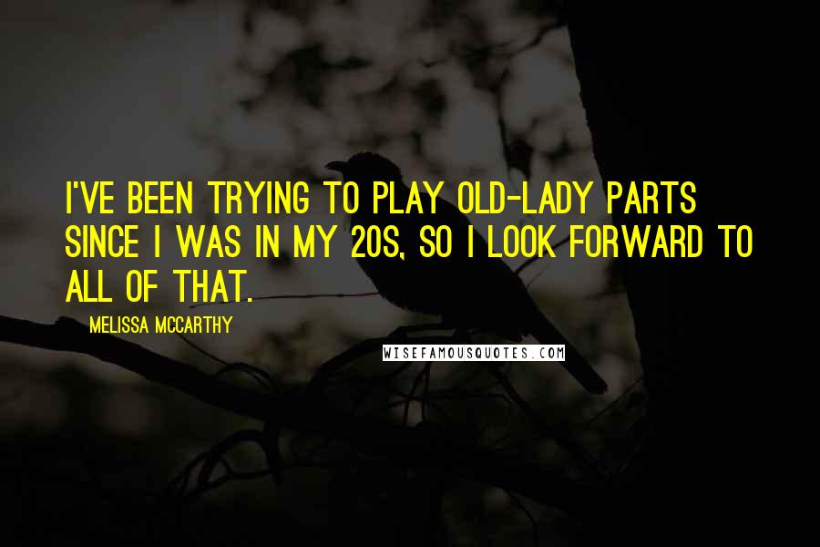 Melissa McCarthy Quotes: I've been trying to play old-lady parts since I was in my 20s, so I look forward to all of that.