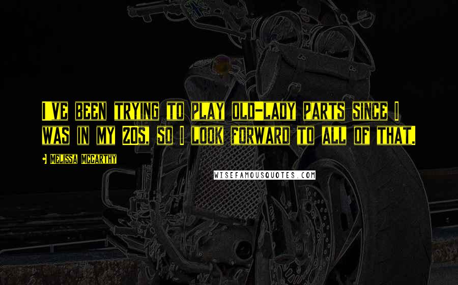 Melissa McCarthy Quotes: I've been trying to play old-lady parts since I was in my 20s, so I look forward to all of that.