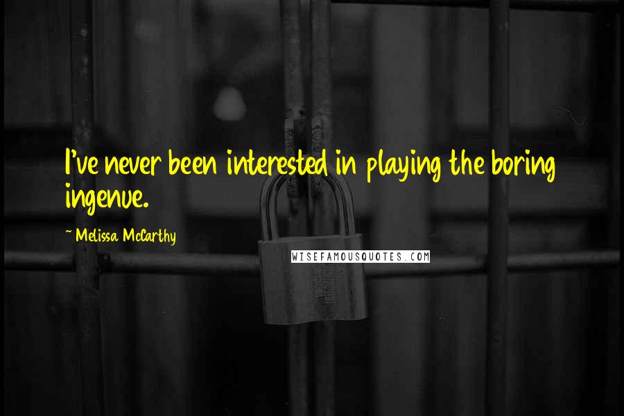 Melissa McCarthy Quotes: I've never been interested in playing the boring ingenue.