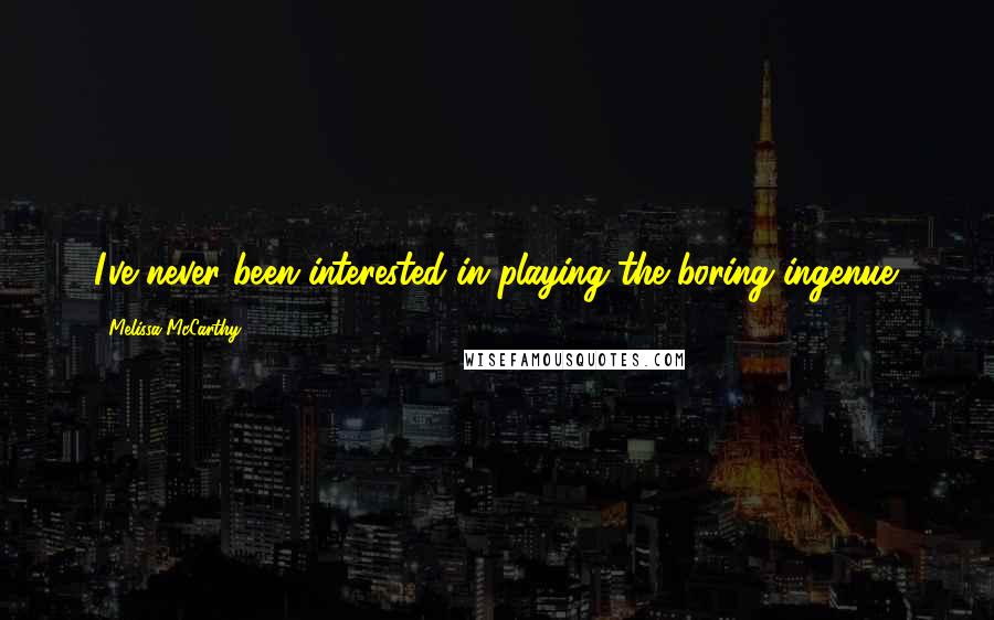Melissa McCarthy Quotes: I've never been interested in playing the boring ingenue.