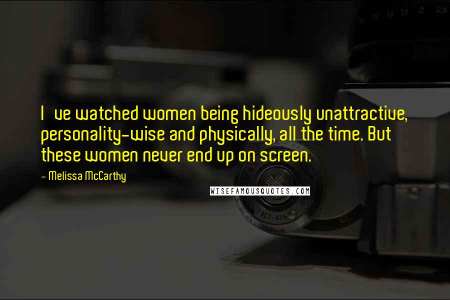 Melissa McCarthy Quotes: I've watched women being hideously unattractive, personality-wise and physically, all the time. But these women never end up on screen.