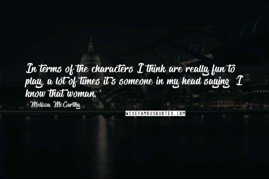 Melissa McCarthy Quotes: In terms of the characters I think are really fun to play, a lot of times it's someone in my head saying 'I know that woman.'