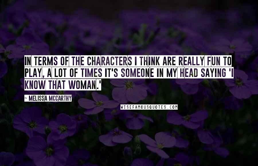 Melissa McCarthy Quotes: In terms of the characters I think are really fun to play, a lot of times it's someone in my head saying 'I know that woman.'