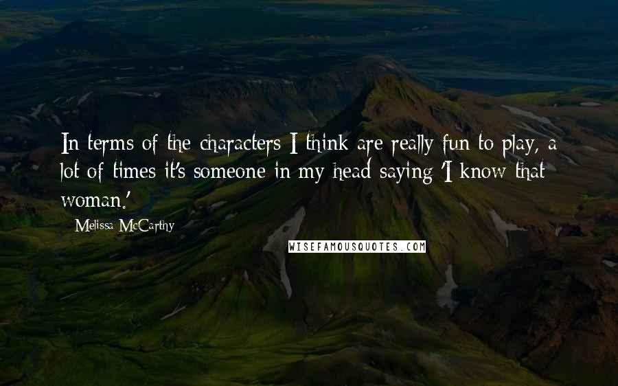 Melissa McCarthy Quotes: In terms of the characters I think are really fun to play, a lot of times it's someone in my head saying 'I know that woman.'