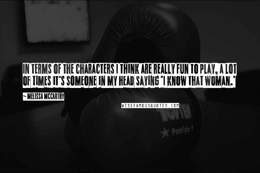 Melissa McCarthy Quotes: In terms of the characters I think are really fun to play, a lot of times it's someone in my head saying 'I know that woman.'
