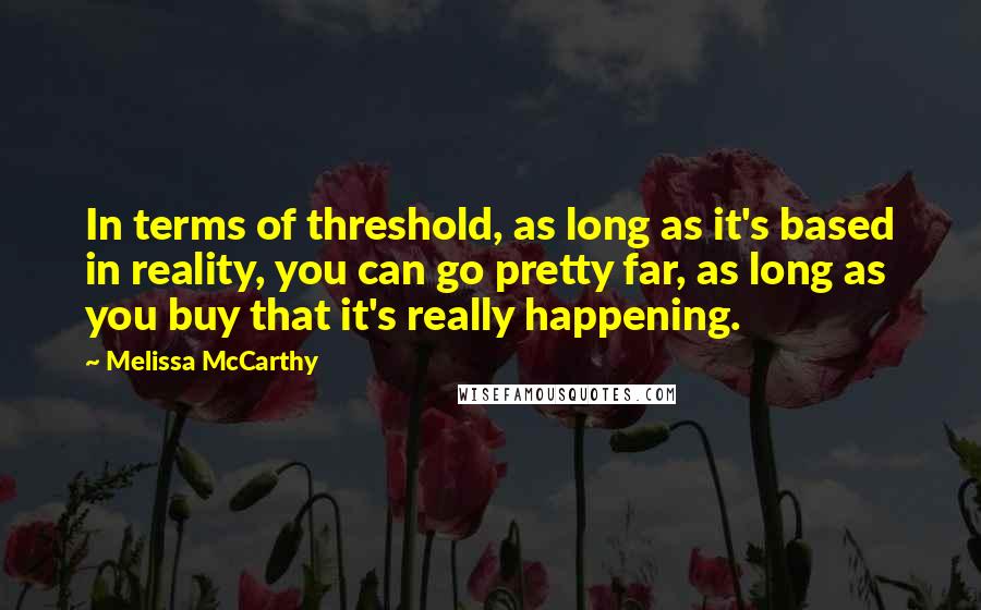 Melissa McCarthy Quotes: In terms of threshold, as long as it's based in reality, you can go pretty far, as long as you buy that it's really happening.