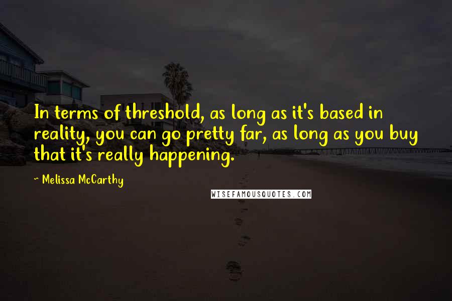 Melissa McCarthy Quotes: In terms of threshold, as long as it's based in reality, you can go pretty far, as long as you buy that it's really happening.