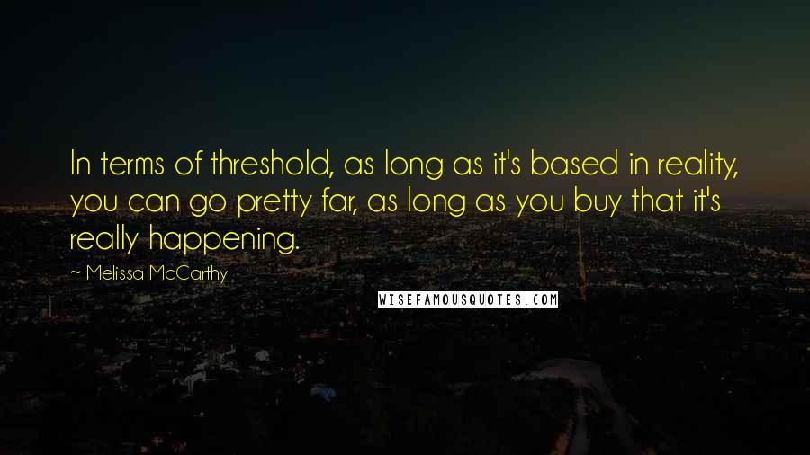 Melissa McCarthy Quotes: In terms of threshold, as long as it's based in reality, you can go pretty far, as long as you buy that it's really happening.