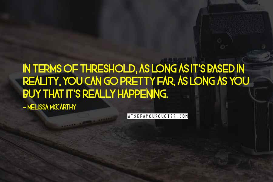 Melissa McCarthy Quotes: In terms of threshold, as long as it's based in reality, you can go pretty far, as long as you buy that it's really happening.