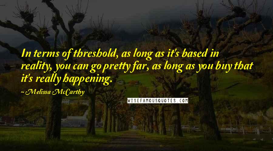 Melissa McCarthy Quotes: In terms of threshold, as long as it's based in reality, you can go pretty far, as long as you buy that it's really happening.