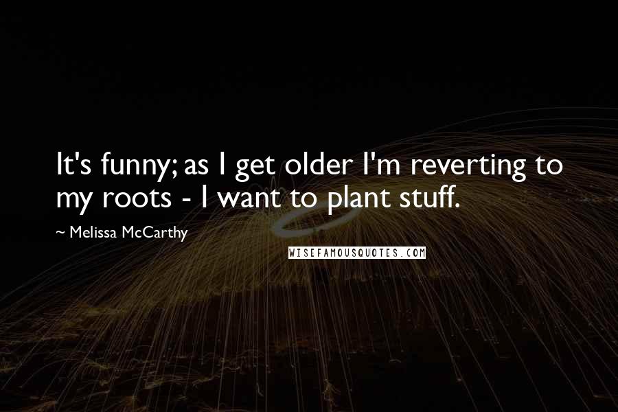 Melissa McCarthy Quotes: It's funny; as I get older I'm reverting to my roots - I want to plant stuff.