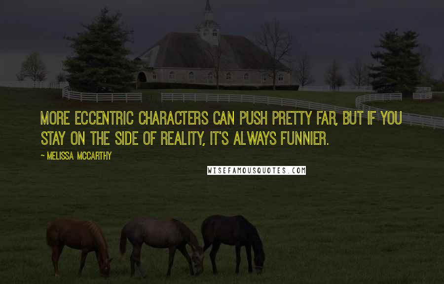 Melissa McCarthy Quotes: More eccentric characters can push pretty far, but if you stay on the side of reality, it's always funnier.