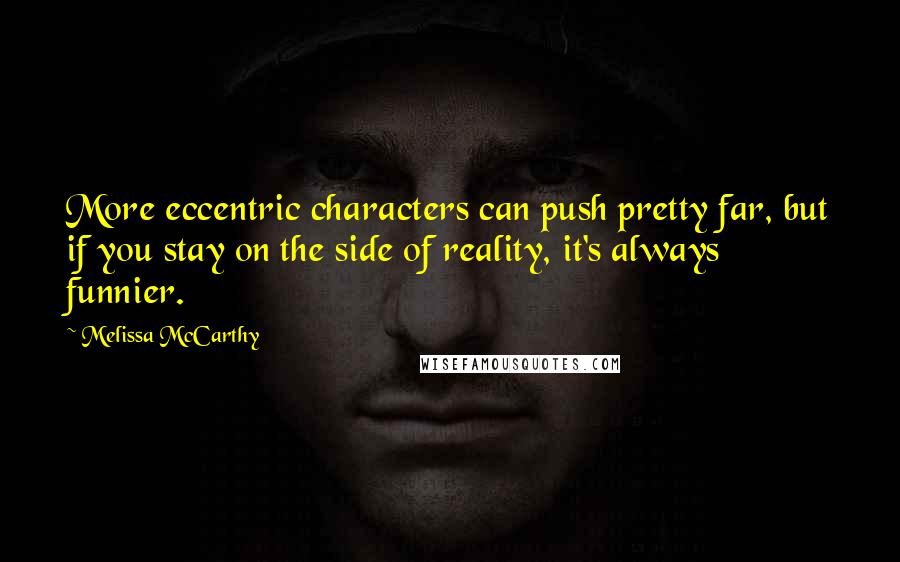 Melissa McCarthy Quotes: More eccentric characters can push pretty far, but if you stay on the side of reality, it's always funnier.