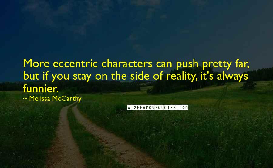 Melissa McCarthy Quotes: More eccentric characters can push pretty far, but if you stay on the side of reality, it's always funnier.