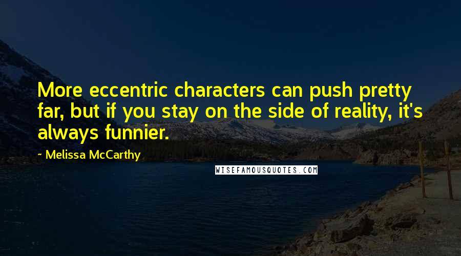 Melissa McCarthy Quotes: More eccentric characters can push pretty far, but if you stay on the side of reality, it's always funnier.