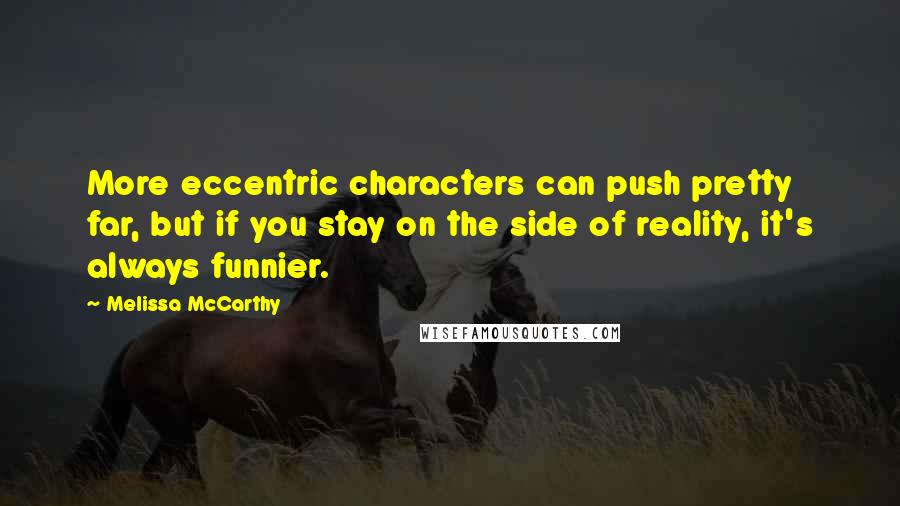 Melissa McCarthy Quotes: More eccentric characters can push pretty far, but if you stay on the side of reality, it's always funnier.