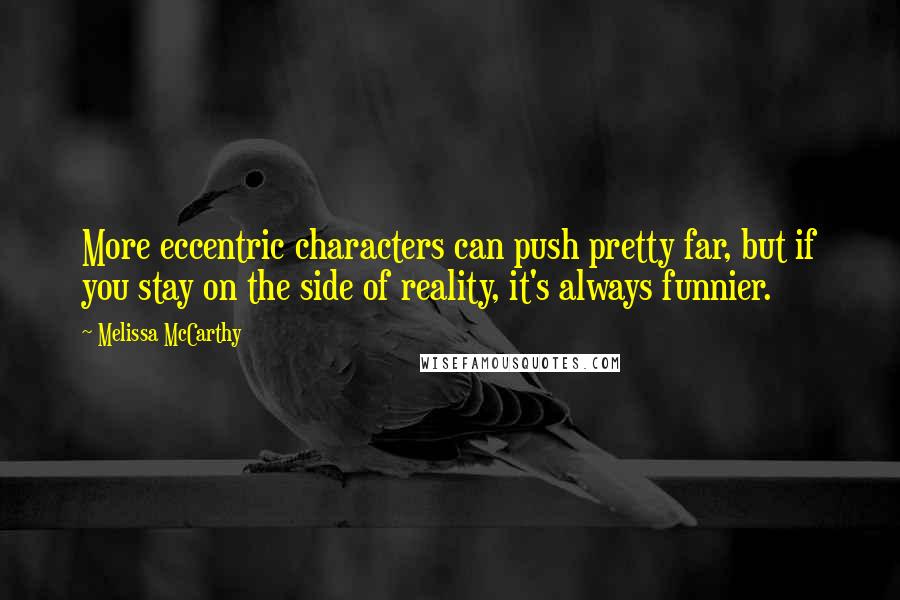 Melissa McCarthy Quotes: More eccentric characters can push pretty far, but if you stay on the side of reality, it's always funnier.