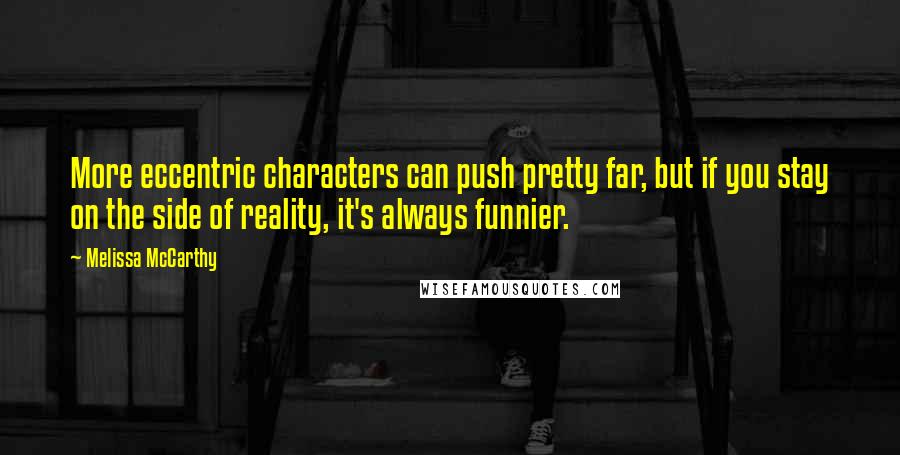 Melissa McCarthy Quotes: More eccentric characters can push pretty far, but if you stay on the side of reality, it's always funnier.