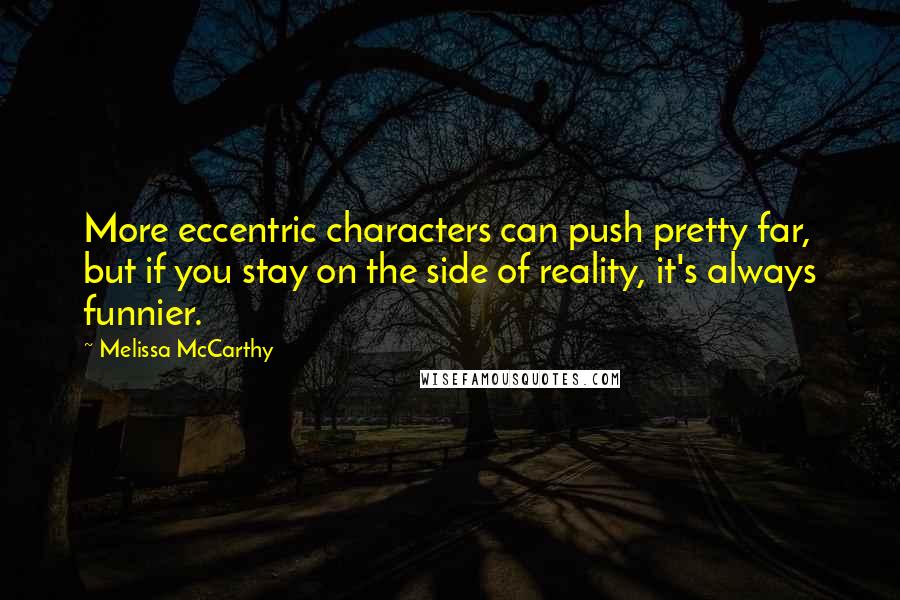 Melissa McCarthy Quotes: More eccentric characters can push pretty far, but if you stay on the side of reality, it's always funnier.