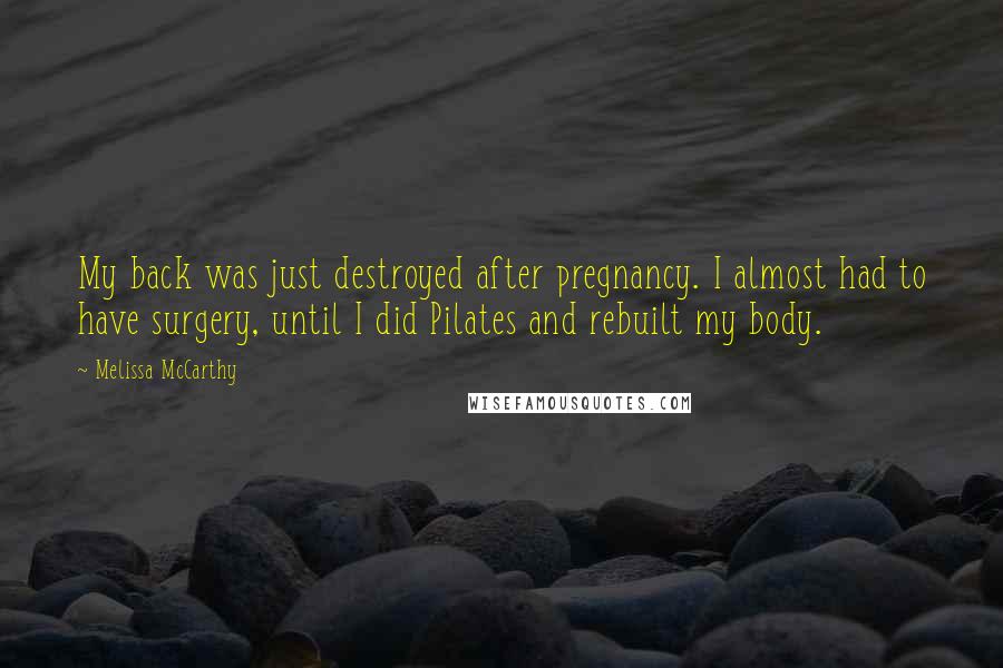 Melissa McCarthy Quotes: My back was just destroyed after pregnancy. I almost had to have surgery, until I did Pilates and rebuilt my body.