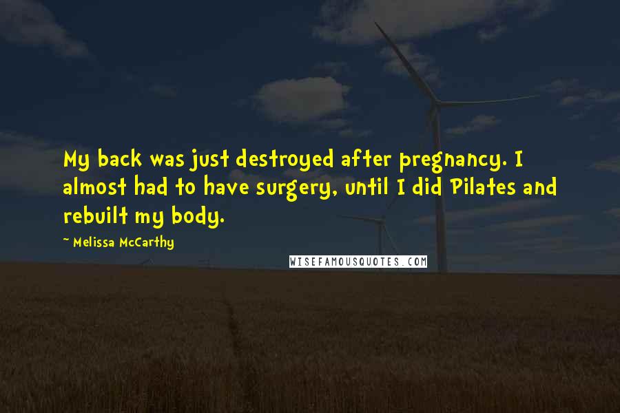 Melissa McCarthy Quotes: My back was just destroyed after pregnancy. I almost had to have surgery, until I did Pilates and rebuilt my body.