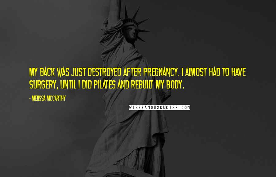Melissa McCarthy Quotes: My back was just destroyed after pregnancy. I almost had to have surgery, until I did Pilates and rebuilt my body.