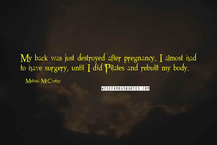 Melissa McCarthy Quotes: My back was just destroyed after pregnancy. I almost had to have surgery, until I did Pilates and rebuilt my body.